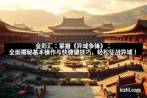 金彩汇：掌握《异域争锋》：全面揭秘基本操作与快捷键技巧，轻松征战异域！